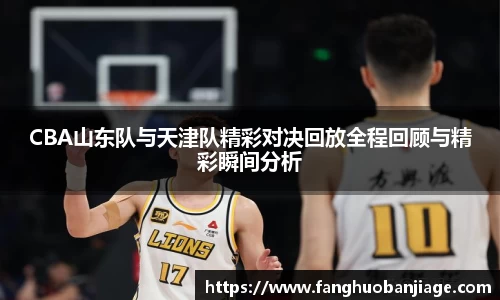 CBA山东队与天津队精彩对决回放全程回顾与精彩瞬间分析