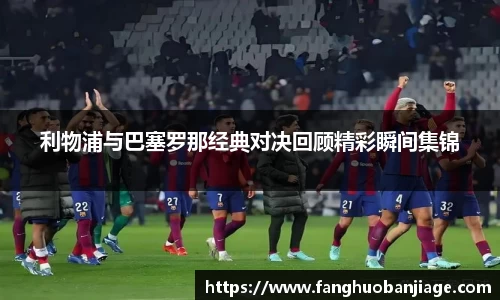 利物浦与巴塞罗那经典对决回顾精彩瞬间集锦
